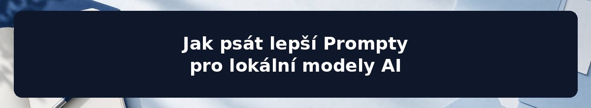 Jak psát lepší Prompty pro lokální modely AI